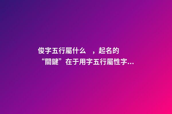 俊字五行屬什么，起名的“關鍵”在于用字五行屬性字大全